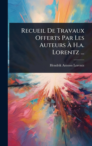 Recueil De Travaux Offerts Par Les Auteurs Ã€ H.a. Lorentz ...
