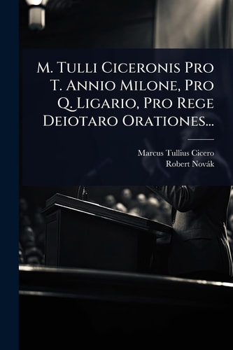 M. Tulli Ciceronis Pro T. Annio Milone, Pro Q. Ligario, Pro Rege Deiotaro Orationes...