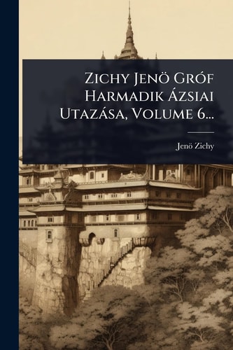 Zichy Jenö GrÃ3f Harmadik Ã Zsiai Utazàsa, Volume 6...