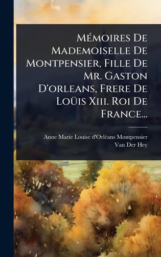 MÃ(c)moires De Mademoiselle De Montpensier, Fille De Mr. Gaston D'orleans, Frere De LoÃ1/4is Xiii. Roi De France...