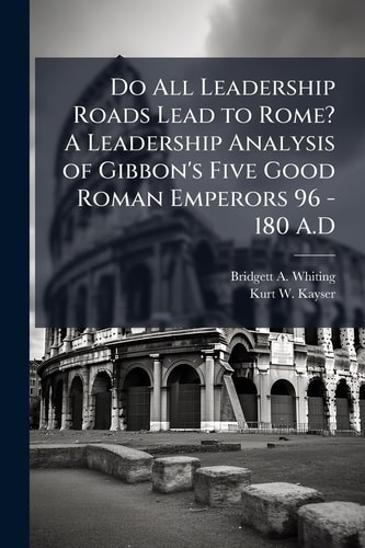 Do All Leadership Roads Lead to Rome? a Leadership Analysis of Gibbon's Five Good Roman Emperors 96 - 180 A. D