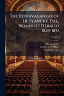 The Extravaganzas of J. R. PlanchÃ(c), Esq. , (Somerset Herald) 1825-1871