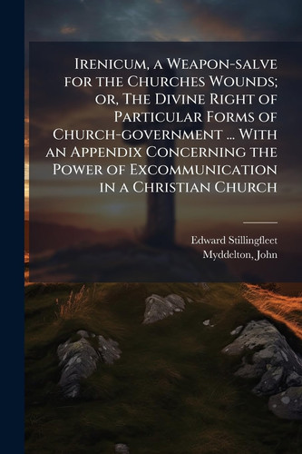 Irenicum, a Weapon-salve for the Churches Wounds; Or, The Divine Right of Particular Forms of Church-government ... With an Appendix Concerning the Power of Excommunication in a Christian Church
