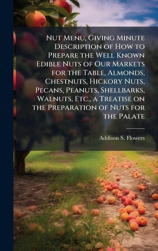 Nut Menu, Giving Minute Description of How to Prepare the Well Known Edible Nuts of Our Markets for the Table, Almonds, Chestnuts, Hickory Nuts, Pecans, Peanuts, Shellbarks, Walnuts, Etc. , a Treatise on the Preparation of Nuts for the Palate