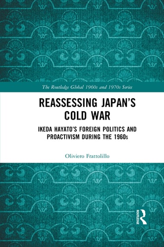 Reassessing Japan's Cold War Ikeda Hayato's Foreign Politics and Proactivism During the 1960s