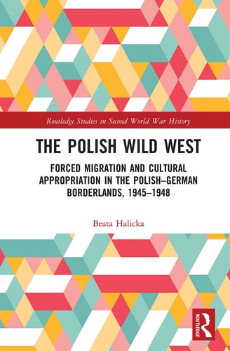 The Polish Wild West Forced Migration and Cultural Appropriation in the Polish-German Borderlands, 1945-1948