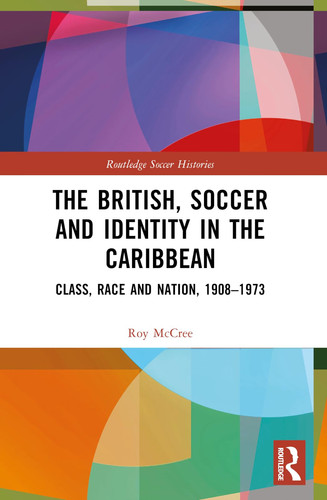 The British, Soccer and Identity in the Caribbean: Class, Race and Nation, 1908–1973 (Routledge Soccer Histories)