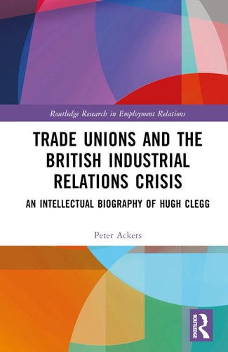 Trade Unions and the British Industrial Relations Crisis An Intellectual Biography of Hugh Clegg