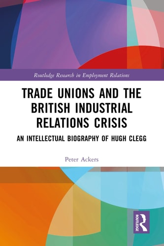 Trade Unions and the British Industrial Relations Crisis An Intellectual Biography of Hugh Clegg