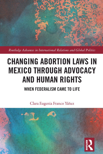 Changing Abortion Laws in Mexico Through Advocacy and Human Rights (Routledge Advances in International Relations and Global Politics)