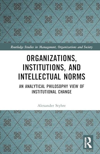 Organizations, Institutions, and Intellectual Norms: An Analytical Philosophy View of Institutional Change (Routledge Studies in Management, Organizations and Society)