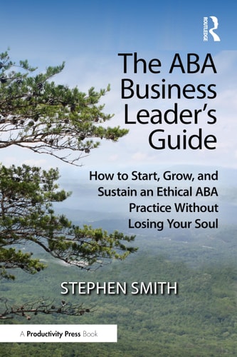 The ABA Business Leader's Guide - How to Start, Grow, and Sustain an Ethical ABA Practice Without Losing Your Soul