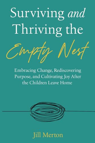 Surviving and Thriving the Empty Nest: Embracing Change, Rediscovering Purpose, and Cultivating Joy After the Children Leave Home