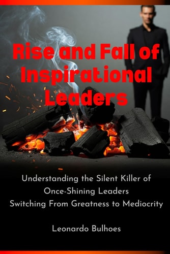 Rise and Fall of Inspirational Leaders Understanding the Silent Killer of Once-Great Leaders Switching From Greatness to Mediocrity