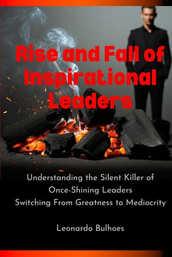 Rise and Fall of Inspirational Leaders: Understanding the Silent Killer of Once-Great Leaders Switching From Greatness to Mediocrity