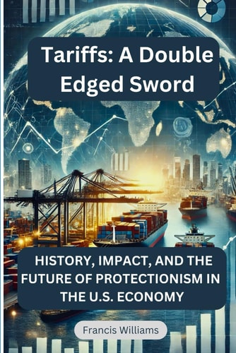 Tariffs A Double Edged Sword: History, Impact, and the Future of Protectionism in the U. S. Economy
