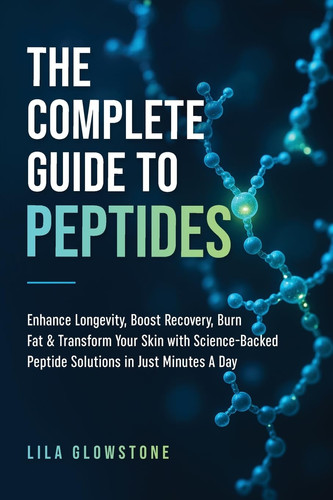 The Complete Guide to Peptides Enhance Longevity, Boost Recovery, Burn Fat, & Transform Your Skin With Science-Backed Peptide Solutions in Just Minutes a Day