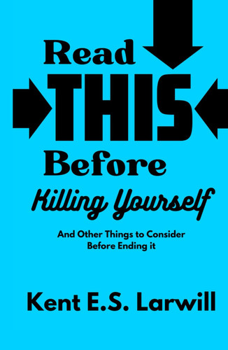 Read This Before Killing Yourself: And Other Things to Consider Before Ending It