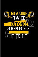 Measure Twice Cut Once Then Force It to Fit Funny Carpenter and Woodworker Journal for Carpenter, Carpentry, Chainsaw, Handymen, Craftsmen & Tree Cutting Tools Fans - 6x9 - 100 Blank Lined Pages
