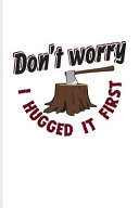 Don't Worry I Hugged It First Funny Carpenter and Woodworker Journal for Carpenter, Carpentry, Chainsaw, Axe, Saw, Highland, Lumber & Tree Cutting Tools Fans - 6x9 - 100 Blank Lined Pages
