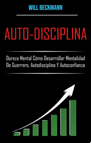 Auto-Disciplina: Dureza Mental Cómo Desarrollar Mentalidad De Guerrero, Autodisciplina Y Autoconfianza