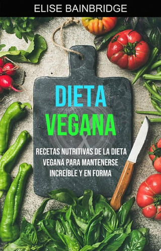 Dieta Vegana: Recetas Nutritivas De La Dieta Vegana Para Mantenerse Increíble Y En Forma