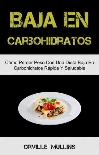 Baja En Carbohidratos: Cómo Perder Peso Con Una Dieta Baja En Carbohidratos Rápida Y Saludable El libro de cocina baja en carbohidratos definitivo