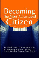 Becoming the Most Advantaged Citizen A Prompt Journal for Turning Your Incarceration, Worries and Mistakes Into Gifts That Change Your World