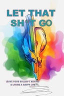 Let That Sh*t Go Leave Your Bullsh*t Behind and Leave a Happy Life