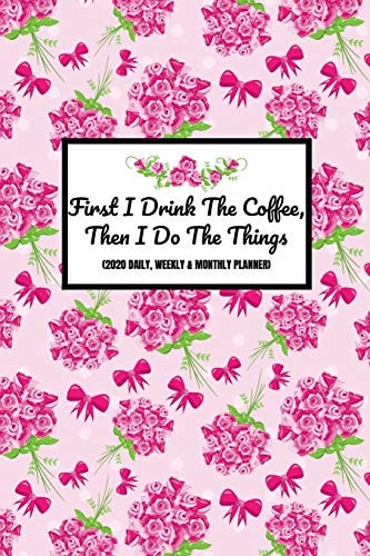 First I Drink The Coffee, Then I Do The Things (2020 Daily, Weekly & Monthly Planner) Floral Year Calendar Diary For Busy Women (Week To View and Month To View) With BONUS Goals Planner Section Inside) 6x9 Inches (A5 Approximate)Agenda Scheduler