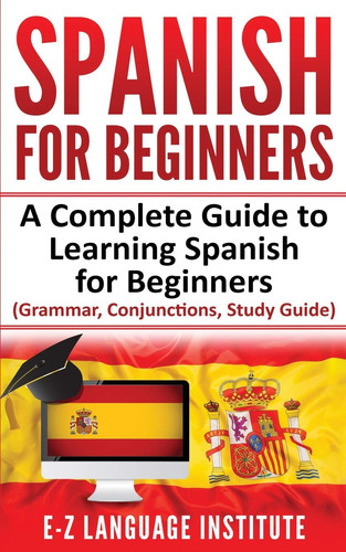 Spanish For Beginners: A Complete Guide To Learning Spanish For Beginners! (Grammar, Conjunctions, Study Guide)