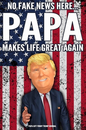 Papa Gift Funny Trump Journal - No Fake News Here... Papa Makes Life Great Again Humorous Pro Trump Gag Gift Papa Gift Better Than a Card 120 Pg Notebook 6x9