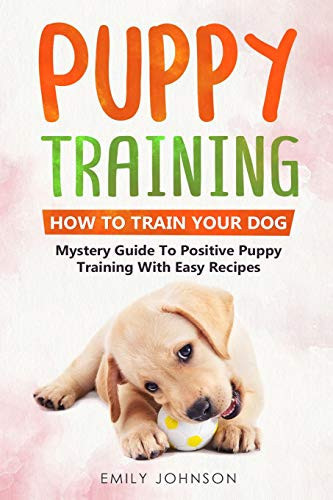 Puppy Training How To Train Your Dog: Mystery Guide To Positive Puppy: Training With Easy Recipes