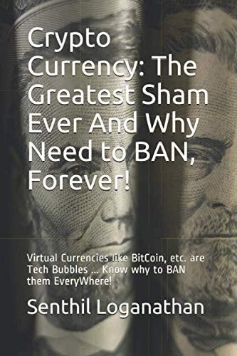 Crypto Currency: The Greatest Sham Ever And Why Need to BAN, Forever!: Virtual Currencies like BitCoin, etc. are Tech Bubbles ... Know why to BAN them EveryWhere!