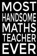 MOST HANDSOME Math Teacher EVER Perfect Year End Graduation Or Thank You Gift for Math Teachers Pretty Designed Notebook, Journal to Write In, and Planner for Teacher and an Awesome Teacher Gift, Gift for a Cute Teacher
