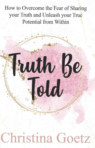 Truth Be Told How to Overcome the Fear of Sharing Your Truth and Unleash Your True Potential from Within