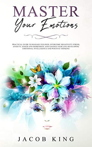 Master Your Emotions Practical Guide to Manage Feelings, Overcome Negativity, Stress, Anxiety, Anger and Depression, And Change Your Life Developing Emotional Intelligence and Positive Thinking