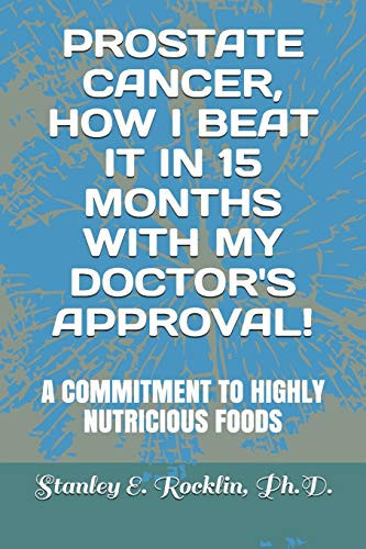 Prostate Cancer, How I Beat It in 15 Months with My Doctor's Approval! A Commitment to Highly Nutritious Foods
