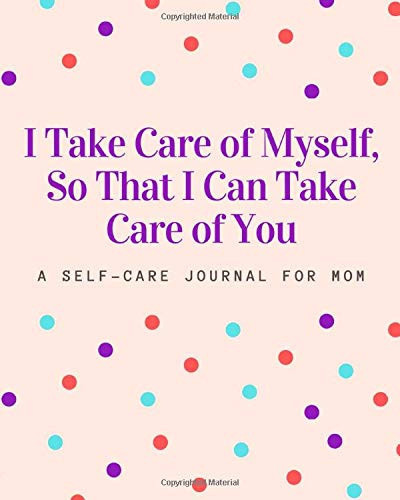 I Take Care of Myself, So That I Can Take Care of You: A Self Care Journal for Mom - Good Way to Track Moods, Gratitude and Mindfulness for Healthier ... Health Planner, Tracker and Record Book