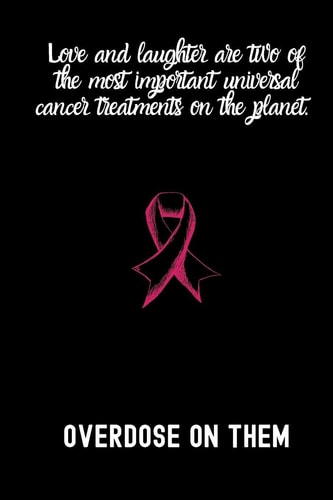 Love and Laughter Are Two of the Most Important Universal Cancer Treatments on the Planet OVERDOSE on THEM Small Lined Cancer Notebook / Travel Journal to Write in (6'' X 9'')