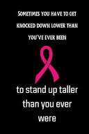 Sometimes You Have to Get Knocked Down Lower Than You've Ever Been to Stand Up Taller Than You Ever Were Small Lined Cancer Notebook / Travel Journal to Write in (6'' X 9'')