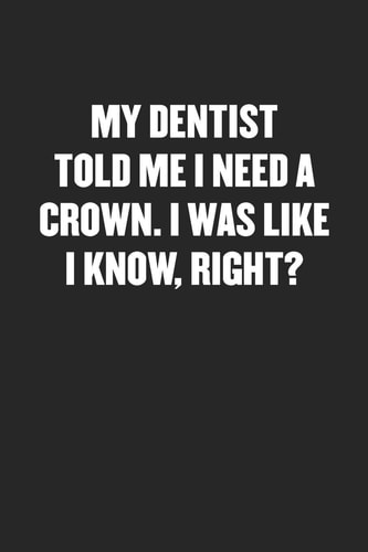 My Dentist Told Me I Need a Crown. I Was Like I Know, Right? Black Blank Lined Sarcastic Journal - Funny Gift Notebook