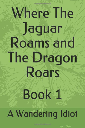 Where The Jaguar Roams and The Dragon Roars: Book 1 (Wandering Idiot)