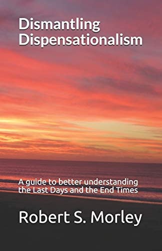 Dismantling Dispensationalism A Guide to Better Understanding the Last Days and the End Times