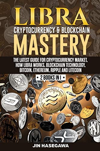 Libra Cryptocurrency & Blockchain Mastery The Latest Guide for Cryptocurrency Market, How Libra Works, Blockchain Technology, Bitcoin, Ethereum, Ripple and Litecoin - 2 Books In 1