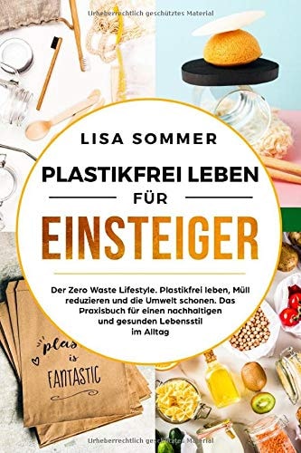 Plastikfrei Leben Für Einsteiger Der Zero Waste Lifestyle. Plastikfrei Leben, Müll Reduzieren und Die Umwelt Schonen. das Praxisbuch Für Einen Nachhaltigen und Gesunden Lebensstil Im Alltag