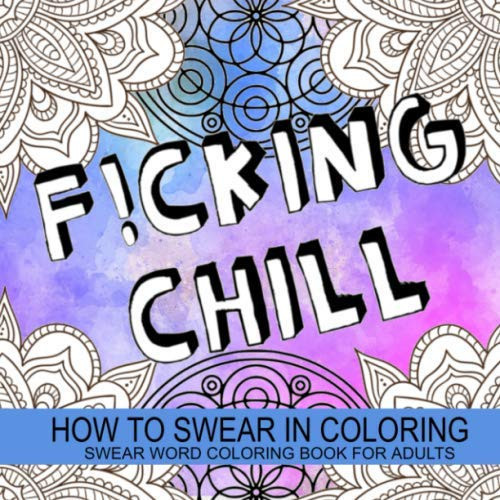F!cking Chill - How to Swear in Coloring Funny, Rude and Motivating Swear Word Coloring Book for Adults with Unique Sweary Designs for Fun and Stress Relief