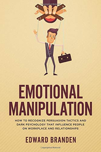 EMOTIONAL MANIPULATION: How to recognize persuasion tactics and dark psychology that influence people on workplace and relationships