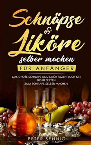 Schnäpse and Liköre Selber Machen Für Anfänger Das Große Schnaps und Likör Rezeptbuch Mit 100 Rezepten Zum Schnaps Selber Machen