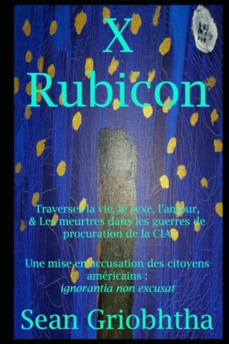 X Rubicon Traverser la vie, le sexe, l'amour, & Les meurtres dans les guerres de procuration de la CIA: Une mise en accusation des citoyens américains: ignorantia non excusat
